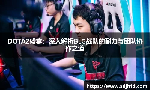 DOTA2盛宴：深入解析BLG战队的耐力与团队协作之道