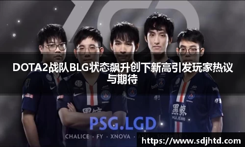 DOTA2战队BLG状态飙升创下新高引发玩家热议与期待