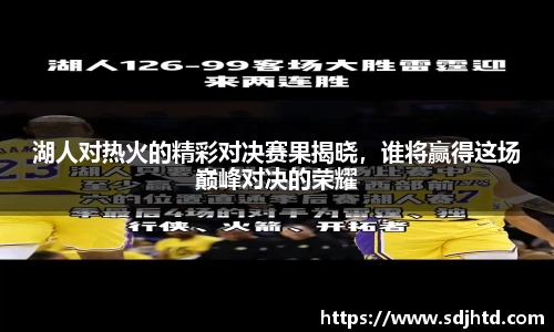 湖人对热火的精彩对决赛果揭晓，谁将赢得这场巅峰对决的荣耀