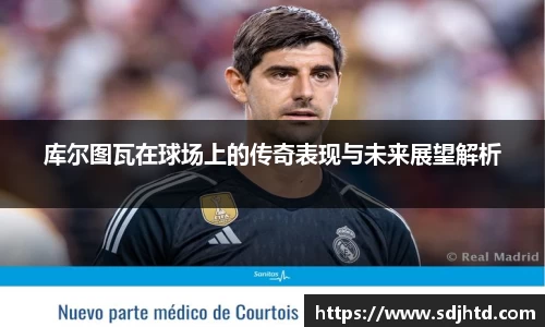 库尔图瓦在球场上的传奇表现与未来展望解析